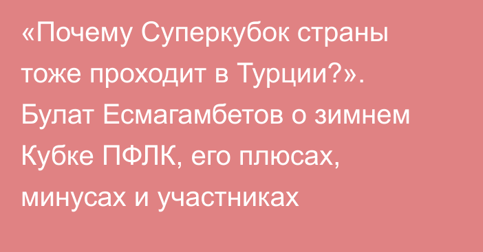 «Почему Суперкубок страны тоже проходит в Турции?». Булат Есмагамбетов о зимнем Кубке ПФЛК, его плюсах, минусах и участниках