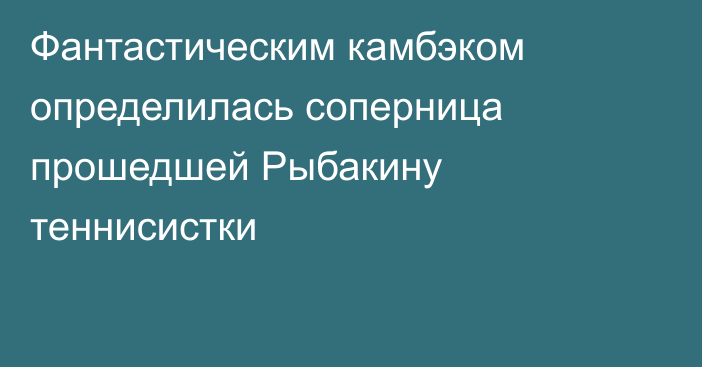 Фантастическим камбэком определилась соперница прошедшей Рыбакину теннисистки