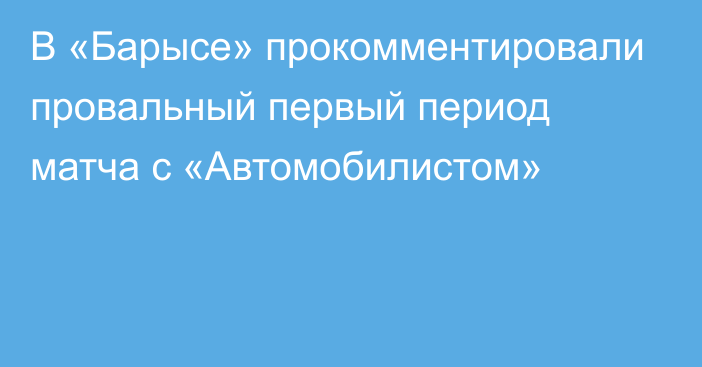 В «Барысе» прокомментировали провальный первый период матча с «Автомобилистом»