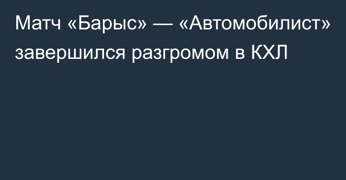 Матч «Барыс» — «Автомобилист» завершился разгромом в КХЛ