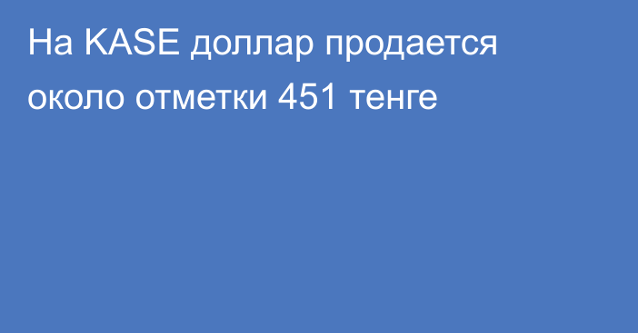 На KASE доллар продается около отметки 451 тенге