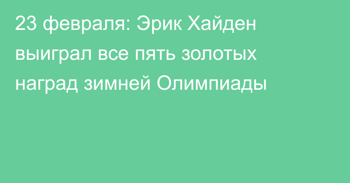 23 февраля: Эрик Хайден выиграл все пять золотых наград зимней Олимпиады