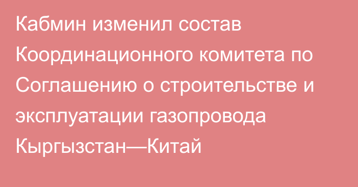 Кабмин изменил состав Координационного комитета по Соглашению о строительстве и эксплуатации газопровода Кыргызстан—Китай