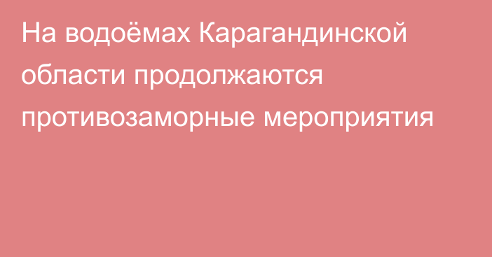 На водоёмах Карагандинской области продолжаются противозаморные мероприятия