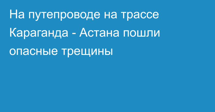 На путепроводе на трассе Караганда - Астана пошли опасные трещины