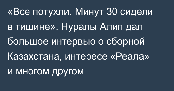 «Все потухли. Минут 30 сидели в тишине». Нуралы Алип дал большое интервью о сборной Казахстана, интересе «Реала» и многом другом