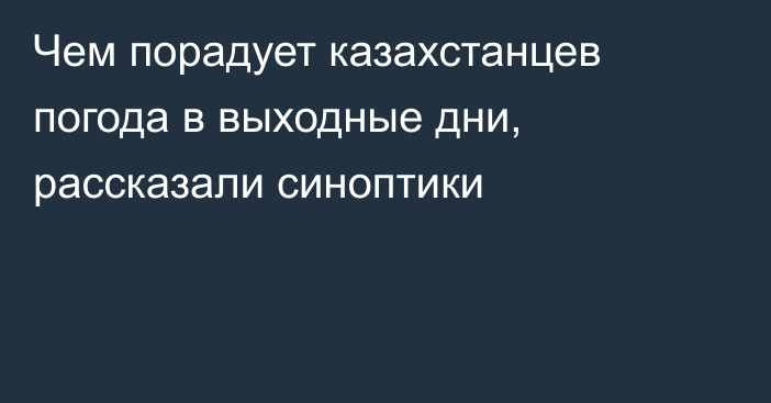 Чем порадует казахстанцев погода в выходные дни, рассказали синоптики