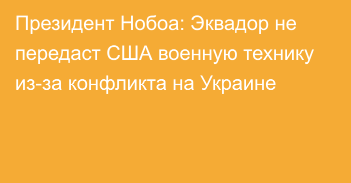 Президент Нобоа: Эквадор не передаст США военную технику из-за конфликта на Украине