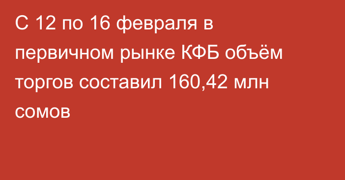 С 12 по 16 февраля в первичном рынке КФБ объём торгов составил 160,42 млн сомов