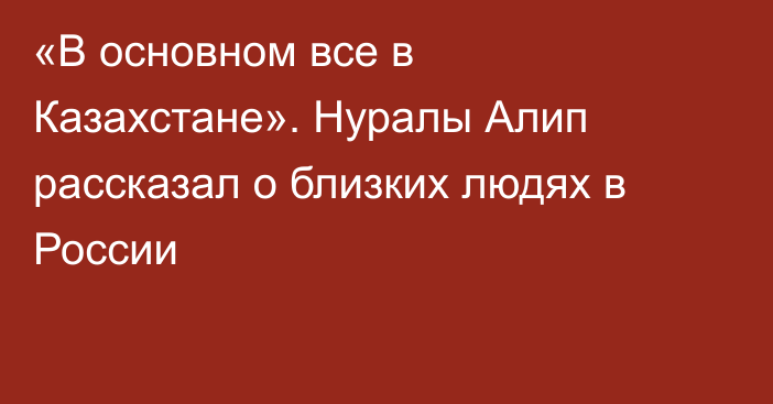 «В основном все в Казахстане». Нуралы Алип рассказал о близких людях в России