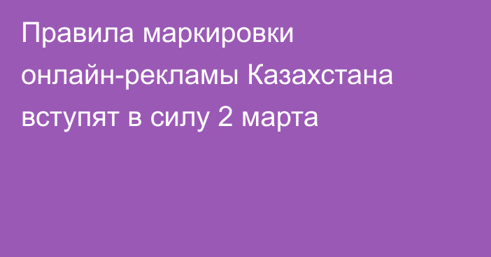 Правила маркировки онлайн-рекламы Казахстана вступят в силу 2 марта