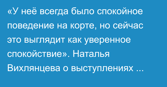 «У неё всегда было спокойное поведение на корте, но сейчас это выглядит как уверенное спокойствие». Наталья Вихлянцева о выступлениях Елены Рыбакиной на старте сезона