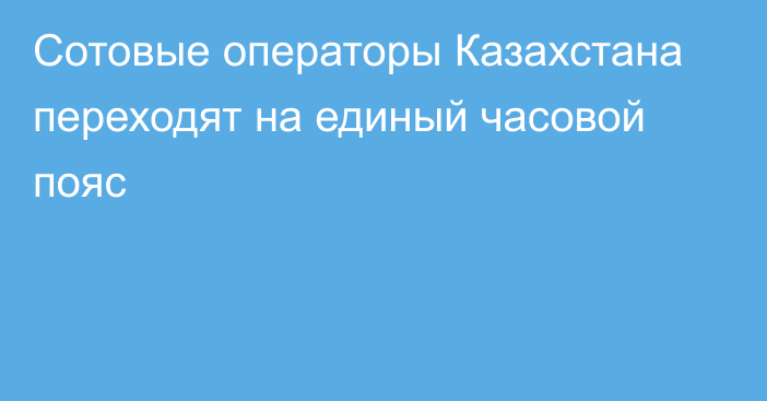 Сотовые операторы Казахстана переходят на единый часовой пояс