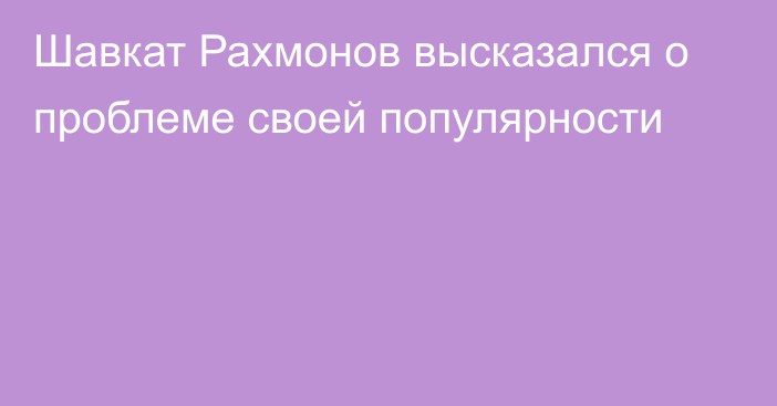 Шавкат Рахмонов высказался о проблеме своей популярности