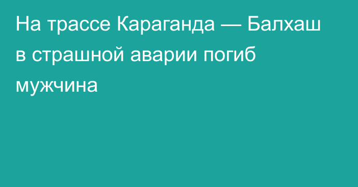 На трассе Караганда — Балхаш в страшной аварии погиб мужчина