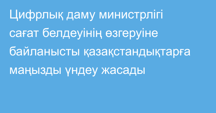 Цифрлық даму министрлігі сағат белдеуінің өзгеруіне байланысты қазақстандықтарға маңызды үндеу жасады