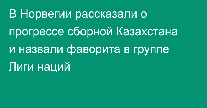 В Норвегии рассказали о прогрессе сборной Казахстана и назвали фаворита в группе Лиги наций