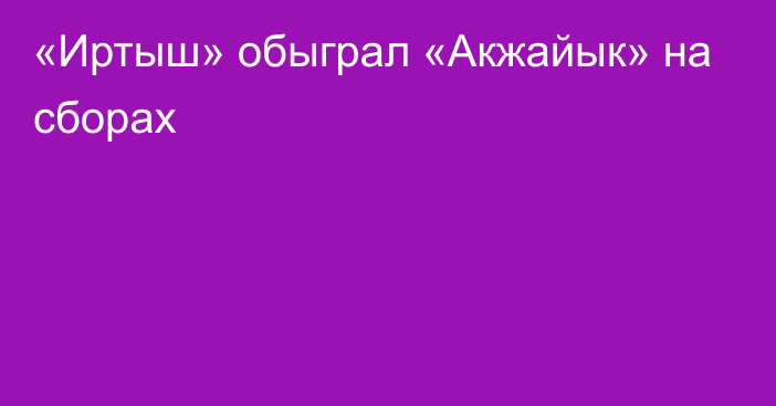 «Иртыш» обыграл «Акжайык» на сборах