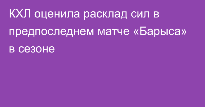 КХЛ оценила расклад сил в предпоследнем матче «Барыса» в сезоне