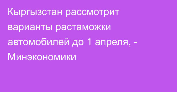 Кыргызстан рассмотрит варианты растаможки автомобилей до 1 апреля, - Минэкономики