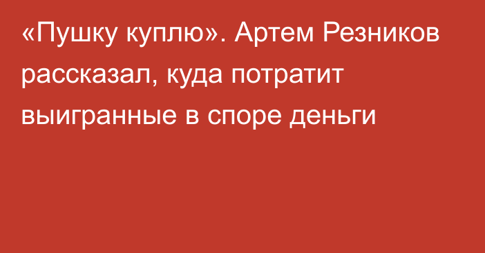 «Пушку куплю». Артем Резников рассказал, куда потратит выигранные в споре деньги