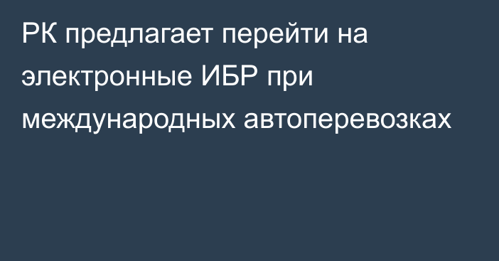 РК предлагает перейти на электронные ИБР при международных автоперевозках