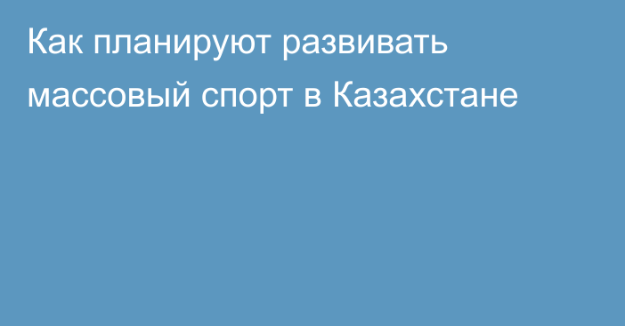 Как планируют развивать массовый спорт в Казахстане