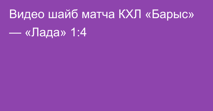 Видео шайб матча КХЛ «Барыс» — «Лада» 1:4