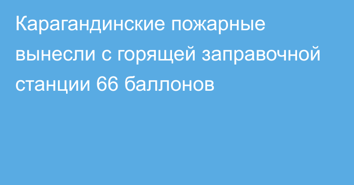 Карагандинские пожарные вынесли с горящей заправочной станции 66 баллонов