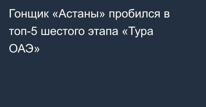 Гонщик «Астаны» пробился в топ-5 шестого этапа «Тура ОАЭ»