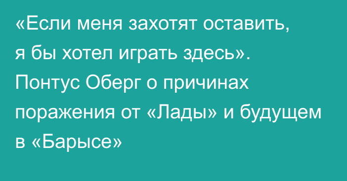 «Если меня захотят оставить, я бы хотел играть здесь». Понтус Оберг о причинах поражения от «Лады» и будущем в «Барысе»