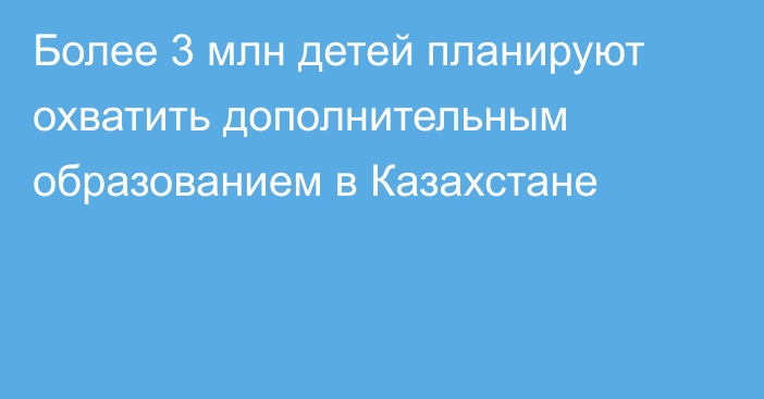 Более 3 млн детей планируют охватить дополнительным образованием в Казахстане