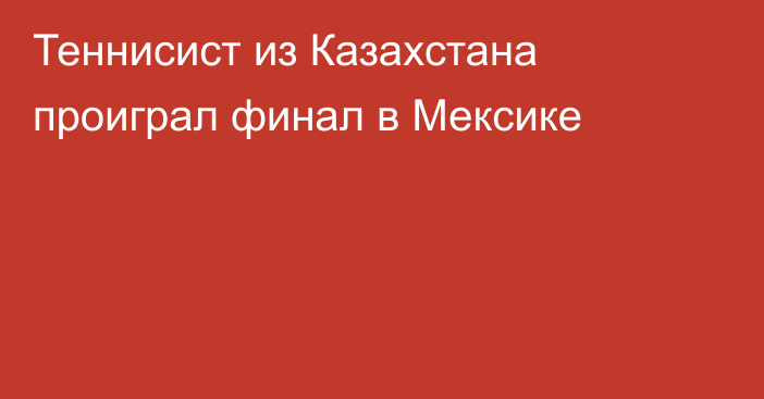 Теннисист из Казахстана проиграл финал в Мексике