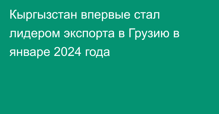 Кыргызстан впервые стал лидером экспорта в Грузию в январе 2024 года