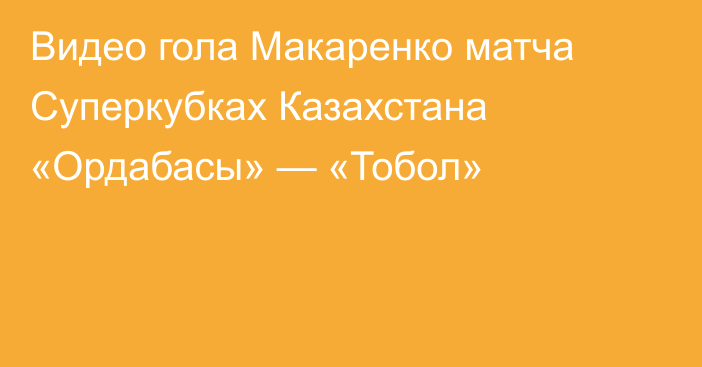 Видео гола Макаренко матча Суперкубках Казахстана «Ордабасы» — «Тобол»