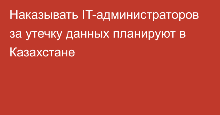 Наказывать IT-администраторов за утечку данных планируют в Казахстане