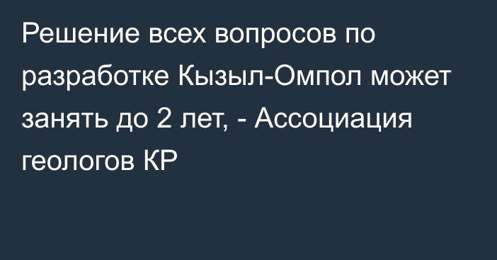 Решение всех вопросов по разработке Кызыл-Омпол может занять до 2 лет, - Ассоциация геологов КР