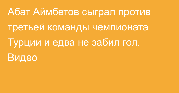 Абат Аймбетов сыграл против третьей команды чемпионата Турции и едва не забил гол. Видео