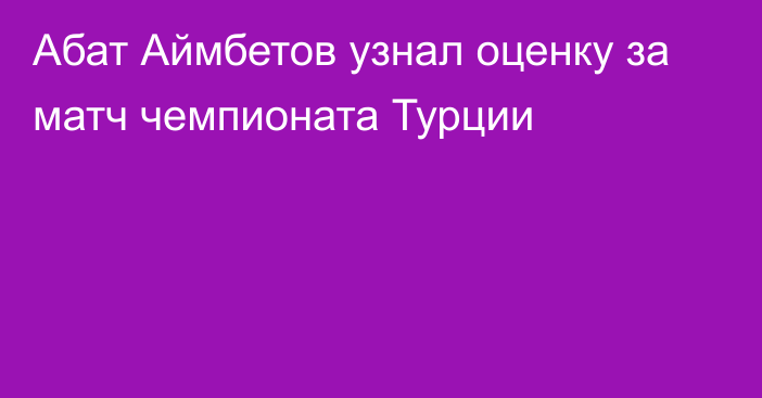 Абат Аймбетов узнал оценку за матч чемпионата Турции