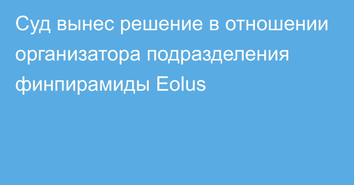 Суд вынес решение в отношении организатора подразделения финпирамиды Eolus