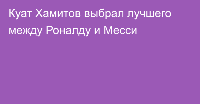 Куат Хамитов выбрал лучшего между Роналду и Месси