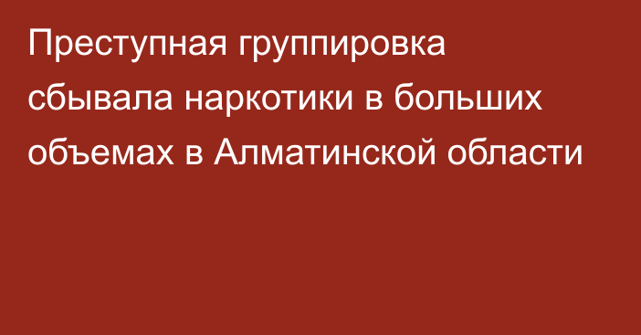 Преступная группировка сбывала наркотики в больших объемах в Алматинской области