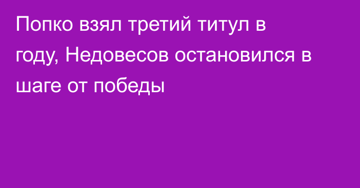 Попко взял третий титул в году, Недовесов остановился в шаге от победы