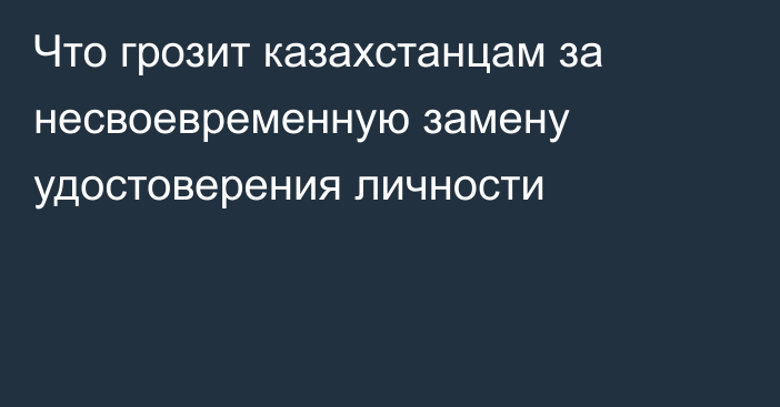 Что грозит казахстанцам за несвоевременную замену удостоверения личности