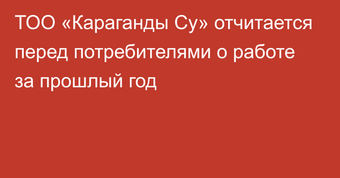 ТОО «Караганды Су» отчитается перед потребителями о работе за прошлый год