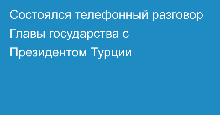 Состоялся телефонный разговор Главы государства с Президентом Турции