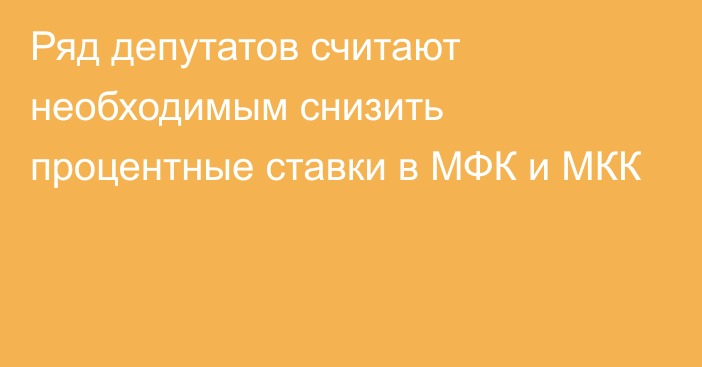 Ряд депутатов считают необходимым снизить процентные ставки в МФК и МКК