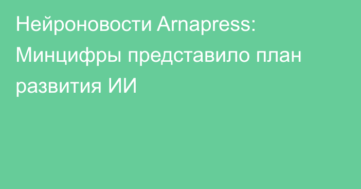 Нейроновости Arnapress: Минцифры представило план развития ИИ