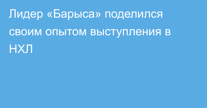 Лидер «Барыса» поделился своим опытом выступления в НХЛ