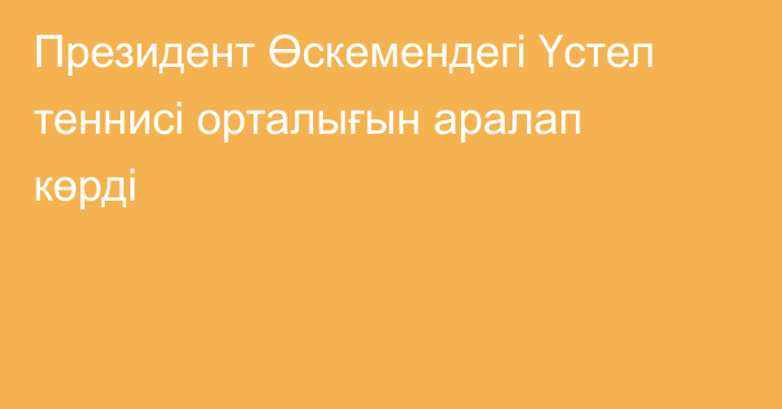 Президент Өскемендегі Үстел теннисі орталығын аралап көрді